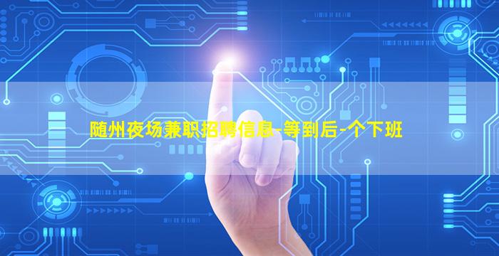 随州夜场兼职招聘信息-等到后-个下班